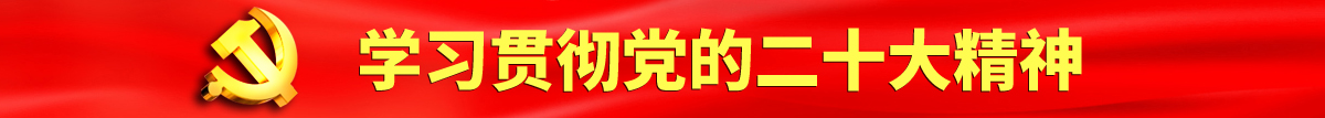 焯逼视频免费认真学习贯彻落实党的二十大会议精神